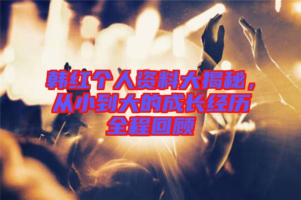 韓紅個人資料大揭秘，從小到大的成長經(jīng)歷全程回顧