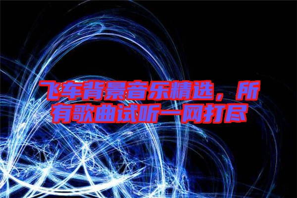 飛車背景音樂精選，所有歌曲試聽一網打盡