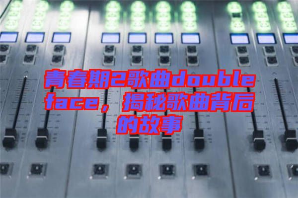 青春期2歌曲doubleface，揭秘歌曲背后的故事