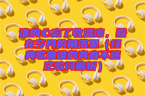 誰的心忘了收溫涼，躲在歲月的角落里（經(jīng)典歌曲誰的青春不迷茫歌詞解析）