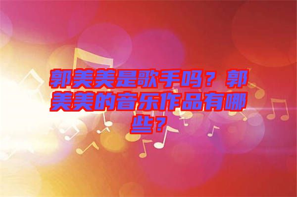 郭美美是歌手嗎？郭美美的音樂作品有哪些？