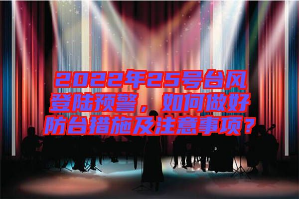 2022年25號臺風(fēng)登陸預(yù)警，如何做好防臺措施及注意事項(xiàng)？