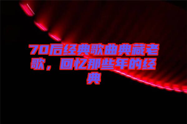 70后經(jīng)典歌曲典藏老歌，回憶那些年的經(jīng)典