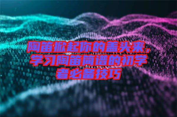 陶笛掀起你的蓋頭來，學(xué)習(xí)陶笛簡譜的初學(xué)者必備技巧