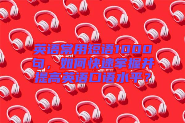 英語常用短語1000句，如何快速掌握并提高英語口語水平？
