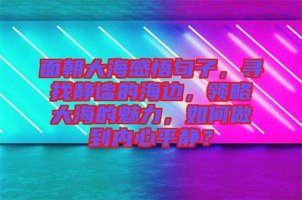 面朝大海感悟句子，尋找靜謐的海邊，領(lǐng)略大海的魅力，如何做到內(nèi)心平靜？