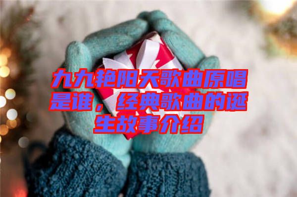 九九艷陽天歌曲原唱是誰，經(jīng)典歌曲的誕生故事介紹