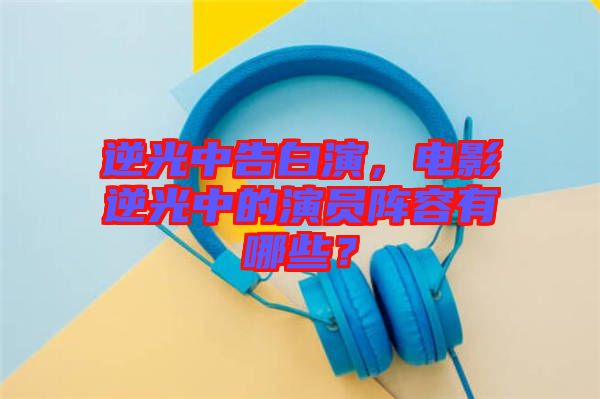 逆光中告白演，電影逆光中的演員陣容有哪些？