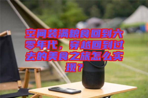 空間裝滿糧食回到六零年代，穿越回到過去的美食之旅怎么實現(xiàn)？