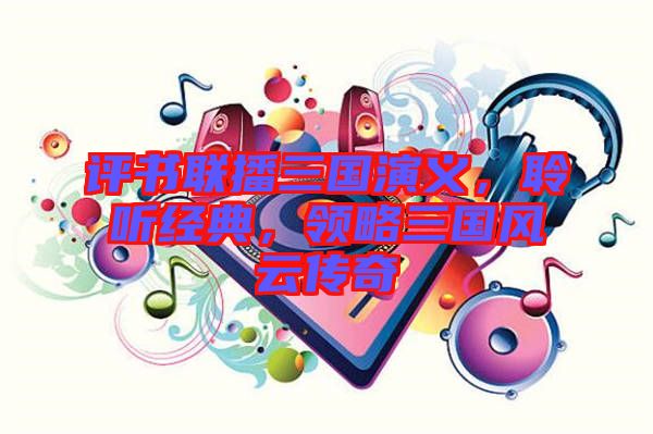 評(píng)書(shū)聯(lián)播三國(guó)演義，聆聽(tīng)經(jīng)典，領(lǐng)略三國(guó)風(fēng)云傳奇