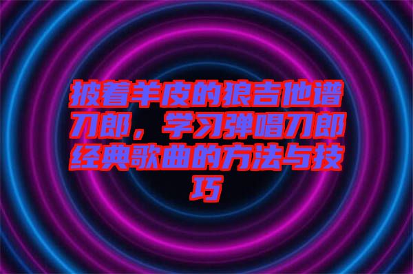 披著羊皮的狼吉他譜刀郎，學習彈唱刀郎經(jīng)典歌曲的方法與技巧