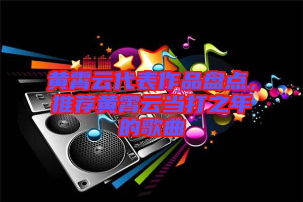 黃霄云代表作品盤點(diǎn)，推薦黃霄云當(dāng)打之年的歌曲