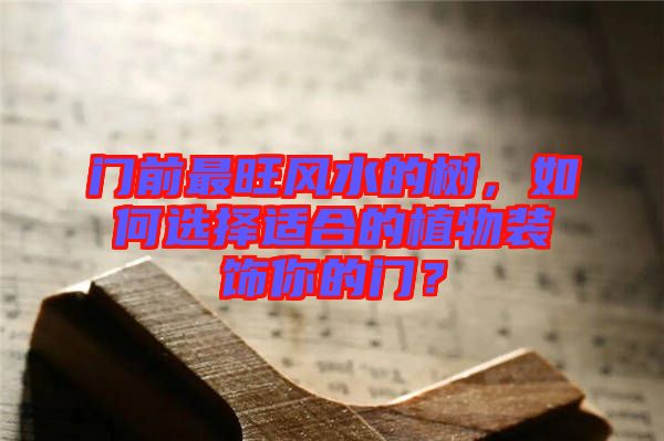 門(mén)前最旺風(fēng)水的樹(shù)，如何選擇適合的植物裝飾你的門(mén)？