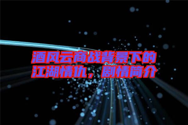 酒風(fēng)云商戰(zhàn)背景下的江湖情仇，劇情簡介