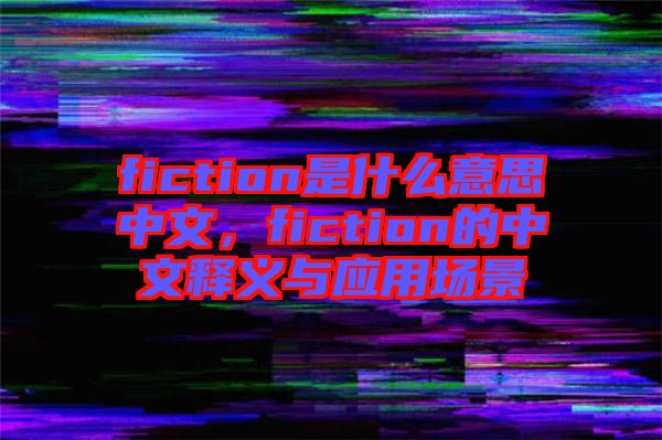 fiction是什么意思中文，fiction的中文釋義與應(yīng)用場景