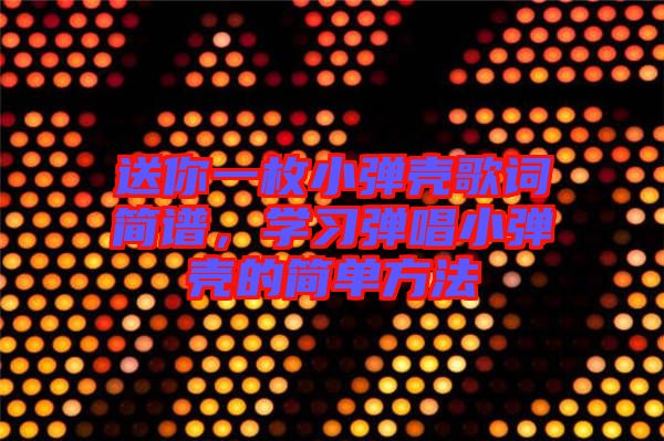 送你一枚小彈殼歌詞簡譜，學(xué)習(xí)彈唱小彈殼的簡單方法