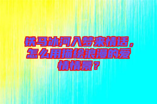 鐵馬冰河入夢(mèng)來(lái)情話，怎么用描繪浪漫的愛(ài)情情景？