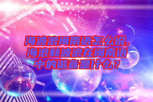海波浪閩南語怎么說,海浪和波浪在閩南語中的諧音是什么？