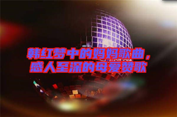 韓紅夢中的媽媽歌曲，感人至深的母愛贊歌
