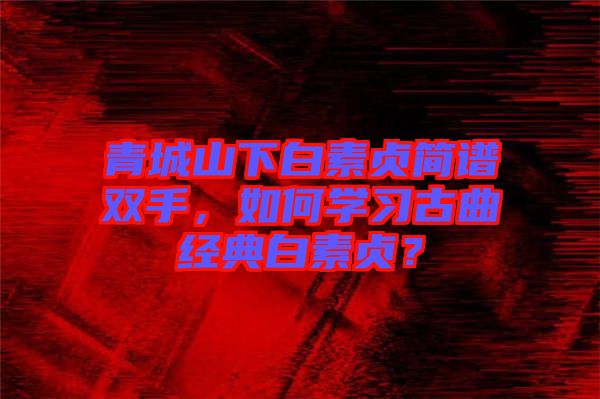 青城山下白素貞簡譜雙手，如何學習古曲經(jīng)典白素貞？