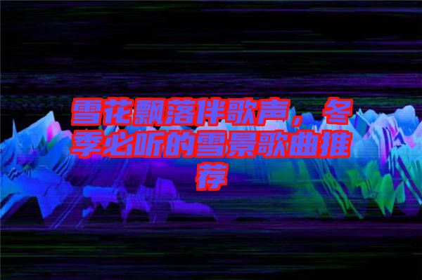 雪花飄落伴歌聲，冬季必聽的雪景歌曲推薦