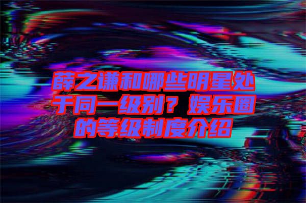 薛之謙和哪些明星處于同一級(jí)別？娛樂(lè)圈的等級(jí)制度介紹