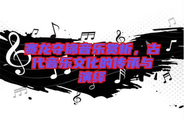 賽龍奪錦音樂賞析，古代音樂文化的傳承與演繹
