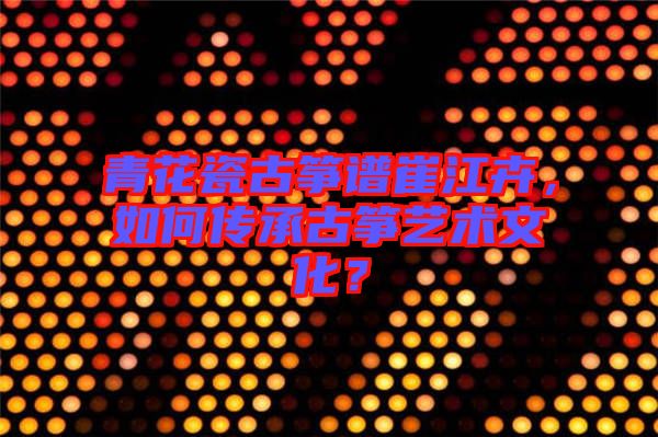 青花瓷古箏譜崔江卉，如何傳承古箏藝術(shù)文化？