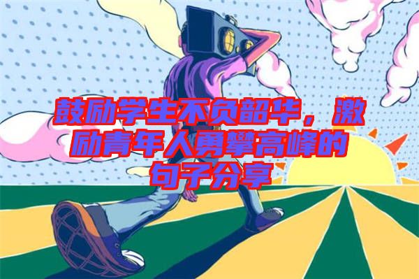鼓勵學(xué)生不負(fù)韶華，激勵青年人勇攀高峰的句子分享