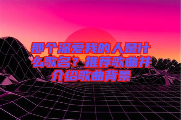 那個深愛我的人是什么歌名？推薦歌曲并介紹歌曲背景