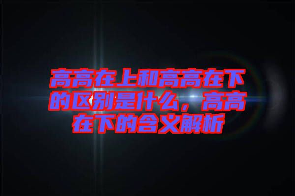 高高在上和高高在下的區(qū)別是什么，高高在下的含義解析