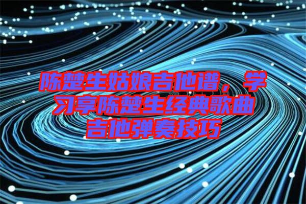 陳楚生姑娘吉他譜，學習享陳楚生經(jīng)典歌曲吉他彈奏技巧