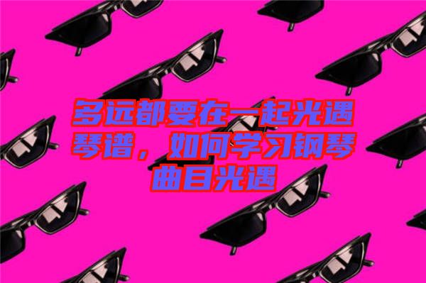 多遠(yuǎn)都要在一起光遇琴譜，如何學(xué)習(xí)鋼琴曲目光遇