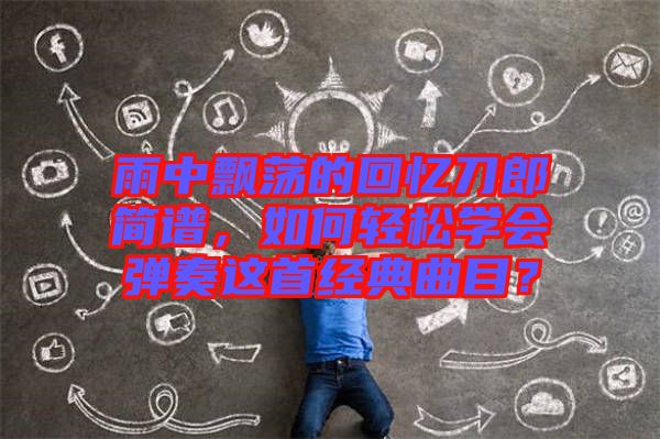 雨中飄蕩的回憶刀郎簡譜，如何輕松學會彈奏這首經(jīng)典曲目？