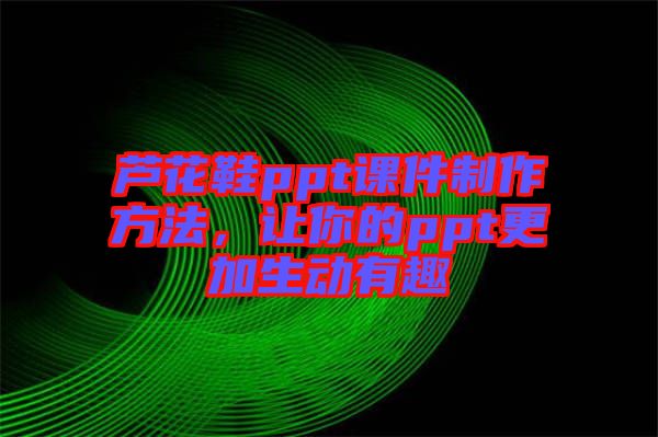 蘆花鞋ppt課件制作方法，讓你的ppt更加生動有趣