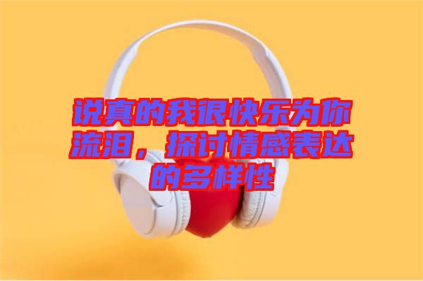 說真的我很快樂為你流淚，探討情感表達(dá)的多樣性
