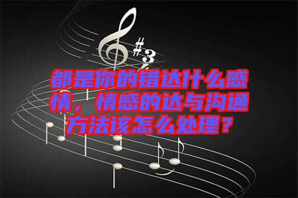 都是你的錯達什么感情，情感的達與溝通方法該怎么處理？