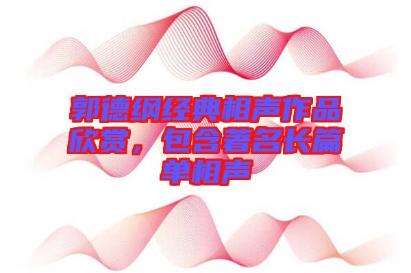 郭德綱經(jīng)典相聲作品欣賞，包含著名長(zhǎng)篇單相聲