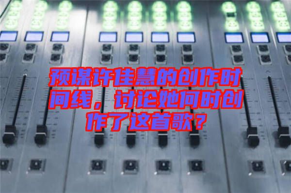 預(yù)謀許佳慧的創(chuàng)作時(shí)間線，討論她何時(shí)創(chuàng)作了這首歌？