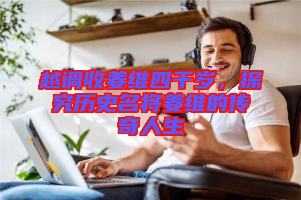越調(diào)收姜維四千歲，探究歷史名將姜維的傳奇人生