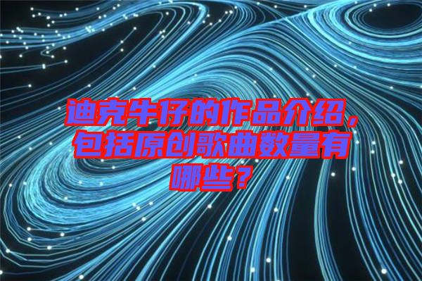 迪克牛仔的作品介紹，包括原創(chuàng)歌曲數(shù)量有哪些？