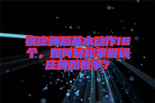 鍋莊舞蹈基本動作16個，如何輕松掌握鍋莊舞蹈教學(xué)？