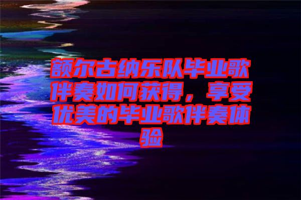 額爾古納樂隊畢業(yè)歌伴奏如何獲得，享受優(yōu)美的畢業(yè)歌伴奏體驗