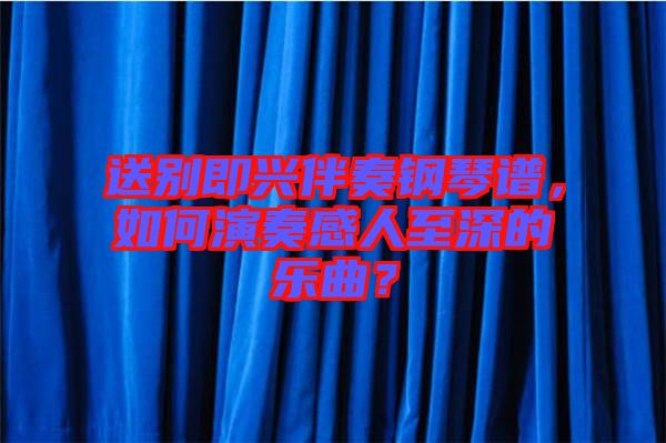 送別即興伴奏鋼琴譜，如何演奏感人至深的樂曲？