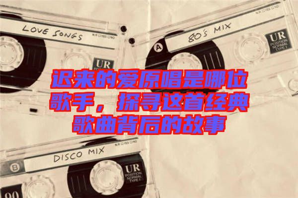 遲來的愛原唱是哪位歌手，探尋這首經(jīng)典歌曲背后的故事