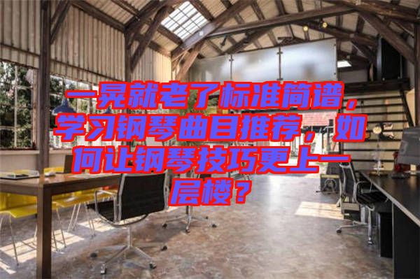 一晃就老了標(biāo)準(zhǔn)簡(jiǎn)譜，學(xué)習(xí)鋼琴曲目推薦，如何讓鋼琴技巧更上一層樓？