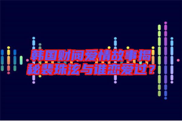 韓國財(cái)閥愛情故事揭秘裴珠泫與誰戀愛過？