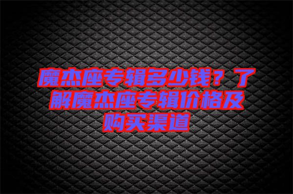 魔杰座專輯多少錢？了解魔杰座專輯價格及購買渠道
