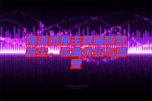 魔道祖師主題曲醉夢(mèng)前塵，歌曲介紹與感受