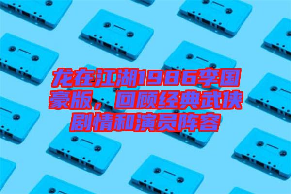 龍?jiān)诮?986李國豪版，回顧經(jīng)典武俠劇情和演員陣容